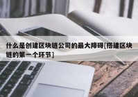 什么是创建区块链公司的最大障碍[搭建区块链的第一个环节]