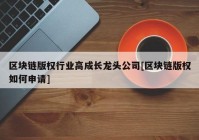 区块链版权行业高成长龙头公司[区块链版权如何申请]