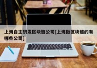 上海自主研发区块链公司[上海做区块链的有哪些公司]