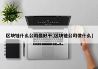 区块链什么公司最好干[区块链公司做什么]