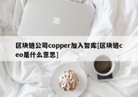 区块链公司copper加入智库[区块链ceo是什么意思]