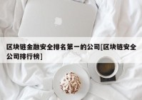 区块链金融安全排名第一的公司[区块链安全公司排行榜]