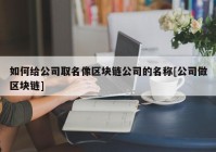 如何给公司取名像区块链公司的名称[公司做区块链]