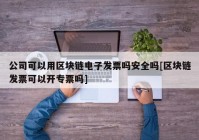 公司可以用区块链电子发票吗安全吗[区块链发票可以开专票吗]