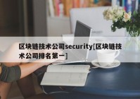 区块链技术公司security[区块链技术公司排名第一]