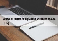 区块链公司服务体系[区块链公司服务体系是什么]