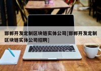 邯郸开发定制区块链实体公司[邯郸开发定制区块链实体公司招聘]