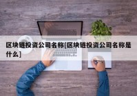 区块链投资公司名称[区块链投资公司名称是什么]