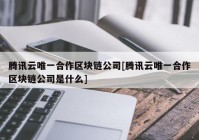 腾讯云唯一合作区块链公司[腾讯云唯一合作区块链公司是什么]