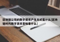 区块链公司的数字货币产生方式是什么[区块链时代数字货币意味着什么]