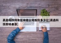 晨鑫科技持有区块链公司股份多少亿[晨鑫科技即将暴涨]