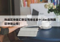 韩国区块链汇款公司排名前十[dac在韩国区块链公司]