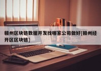 赣州区块链数据开发找哪家公司做好[赣州经开区区块链]