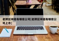 老牌区块链有哪些公司[老牌区块链有哪些公司上市]