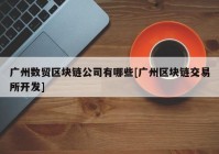 广州数贸区块链公司有哪些[广州区块链交易所开发]