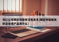 你们公司跟区块链有没有关系[跟区块链相关的企业或产品有什么]